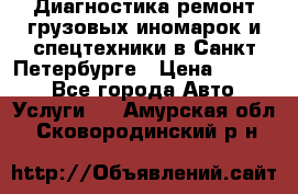 Диагностика,ремонт грузовых иномарок и спецтехники в Санкт-Петербурге › Цена ­ 1 500 - Все города Авто » Услуги   . Амурская обл.,Сковородинский р-н